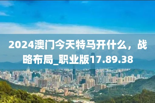2024澳门今天特马开什么，战略布局_职业版17.89.38