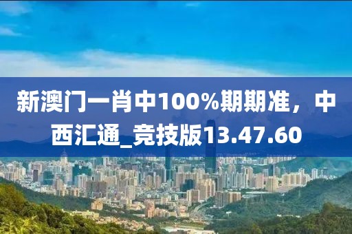 新澳门一肖中100%期期准，中西汇通_竞技版13.47.60