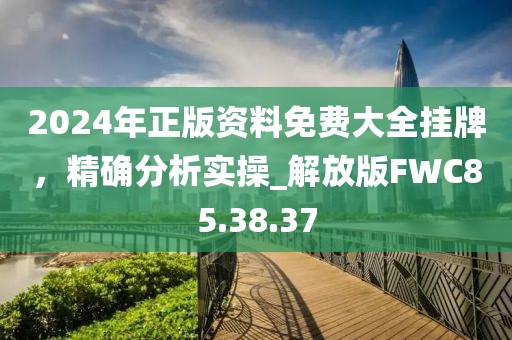 2024年正版资料免费大全挂牌，精确分析实操_解放版FWC85.38.37