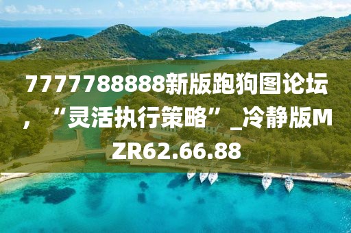 7777788888新版跑狗图论坛，“灵活执行策略”_冷静版MZR62.66.88