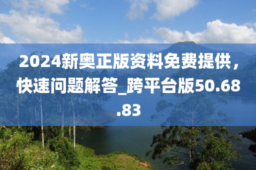 2024新奥正版资料免费提供，快速问题解答_跨平台版50.68.83