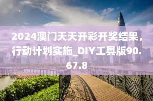 2024澳门天天开彩开奖结果，行动计划实施_DIY工具版90.67.8