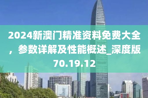 2024新澳门精准资料免费大全，参数详解及性能概述_深度版70.19.12