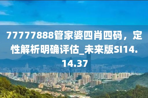 77777888管家婆四肖四码，定性解析明确评估_未来版SI14.14.37