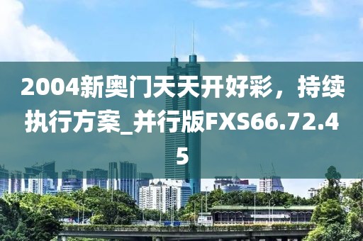 2004新奥门天天开好彩，持续执行方案_并行版FXS66.72.45