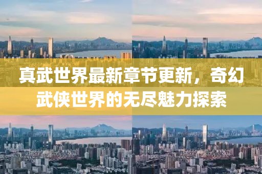 真武世界最新章节更新，奇幻武侠世界的无尽魅力探索