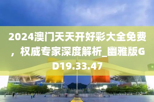 2024澳门天天开好彩大全免费，权威专家深度解析_幽雅版GD19.33.47