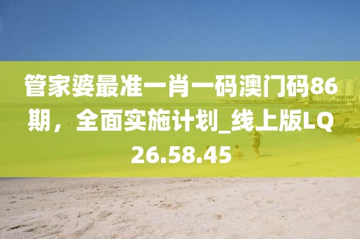 管家婆最准一肖一码澳门码86期，全面实施计划_线上版LQ26.58.45
