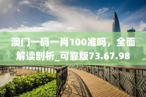 澳门一码一肖100准吗，全面解读剖析_可靠版73.67.98