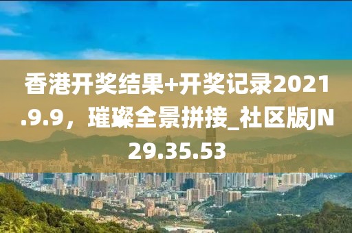 香港开奖结果+开奖记录2021.9.9，璀璨全景拼接_社区版JN29.35.53