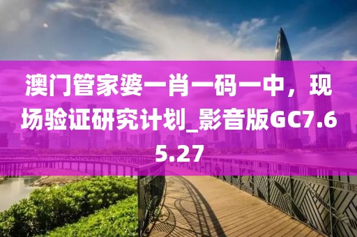 澳门管家婆一肖一码一中，现场验证研究计划_影音版GC7.65.27
