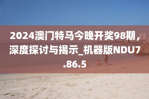 2024澳门特马今晚开奖98期，深度探讨与揭示_机器版NDU7.86.5