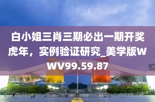 白小姐三肖三期必出一期开奖虎年，实例验证研究_美学版WWV99.59.87