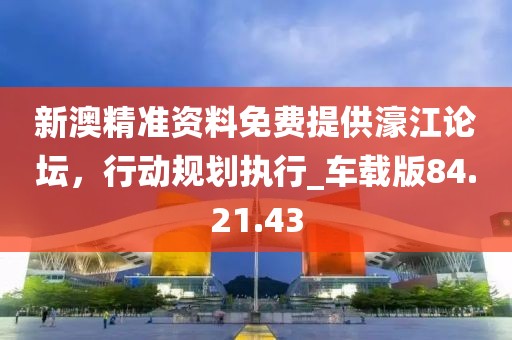 新澳精准资料免费提供濠江论坛，行动规划执行_车载版84.21.43