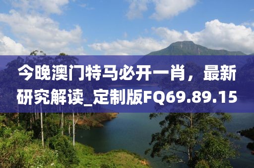 今晚澳门特马必开一肖，最新研究解读_定制版FQ69.89.15