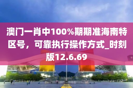 澳门一肖中100%期期准海南特区号，可靠执行操作方式_时刻版12.6.69