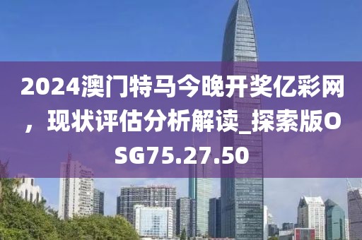 2024澳门特马今晚开奖亿彩网，现状评估分析解读_探索版OSG75.27.50