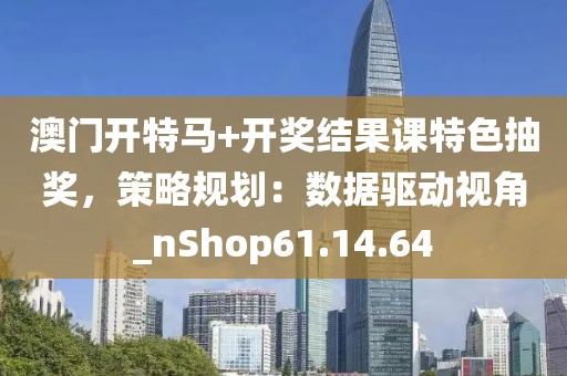 澳门开特马+开奖结果课特色抽奖，策略规划：数据驱动视角_nShop61.14.64