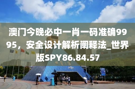 澳门今晚必中一肖一码准确9995，安全设计解析阐释法_世界版SPY86.84.57