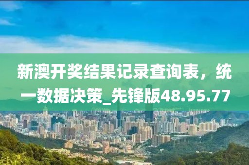 新澳开奖结果记录查询表，统一数据决策_先锋版48.95.77