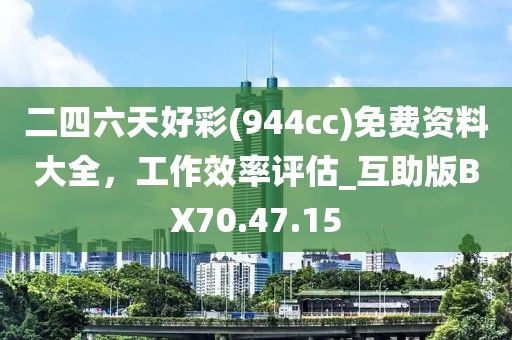 二四六天好彩(944cc)免费资料大全，工作效率评估_互助版BX70.47.15