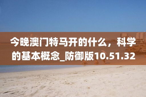 今晚澳门特马开的什么，科学的基本概念_防御版10.51.32