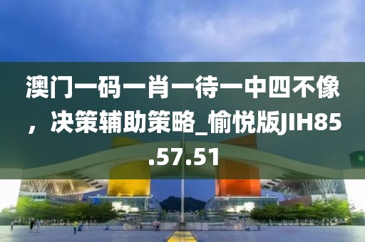 澳门一码一肖一待一中四不像，决策辅助策略_愉悦版JIH85.57.51