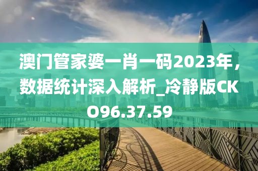 澳门管家婆一肖一码2023年，数据统计深入解析_冷静版CKO96.37.59