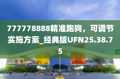 777778888精准跑狗，可调节实施方案_经典版UFN25.38.75