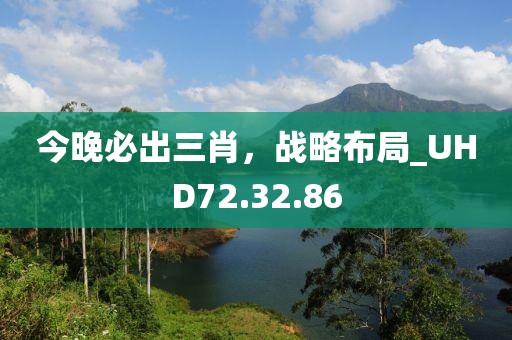 今晚必出三肖，战略布局_UHD72.32.86