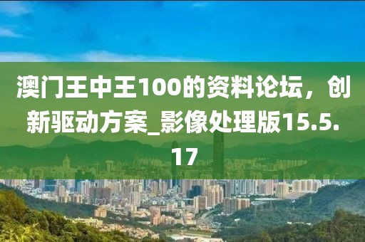 澳门王中王100的资料论坛，创新驱动方案_影像处理版15.5.17