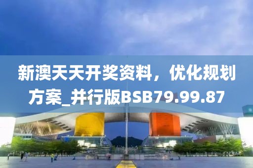 新澳天天开奖资料，优化规划方案_并行版BSB79.99.87
