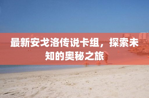 最新安戈洛传说卡组，探索未知的奥秘之旅