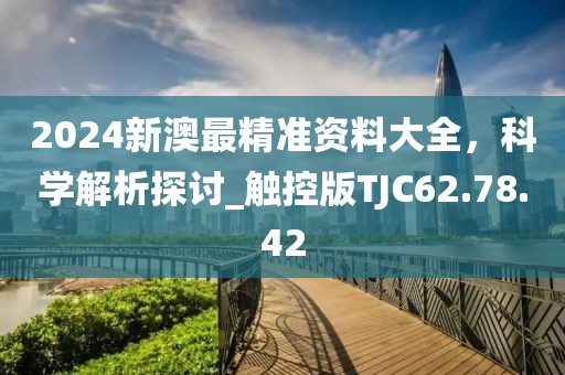 2024新澳最精准资料大全，科学解析探讨_触控版TJC62.78.42