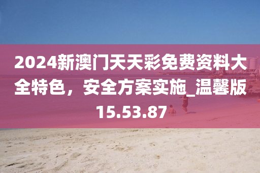 2024新澳门天天彩免费资料大全特色，安全方案实施_温馨版15.53.87