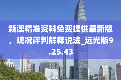 新澳精准资料免费提供最新版，现况评判解释说法_远光版9.25.43