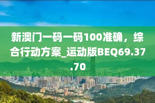 新澳门一码一码100准确，综合行动方案_运动版BEQ69.37.70