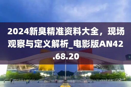 2024新臭精准资料大全，现场观察与定义解析_电影版AN42.68.20