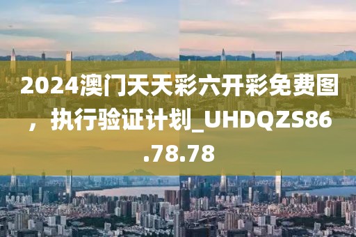 2024澳门天天彩六开彩免费图，执行验证计划_UHDQZS86.78.78