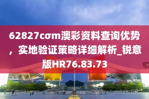 62827cσm澳彩资料查询优势，实地验证策略详细解析_锐意版HR76.83.73
