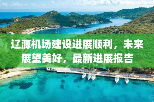 辽源机场建设进展顺利，未来展望美好，最新进展报告