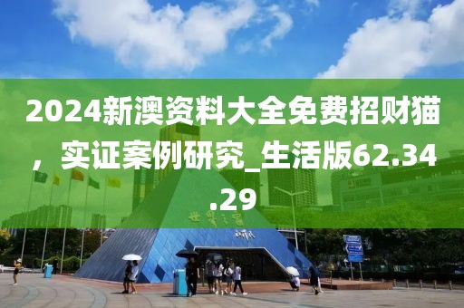 2024新澳资料大全免费招财猫，实证案例研究_生活版62.34.29