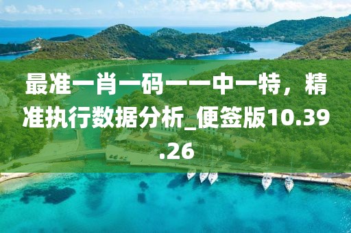 最准一肖一码一一中一特，精准执行数据分析_便签版10.39.26