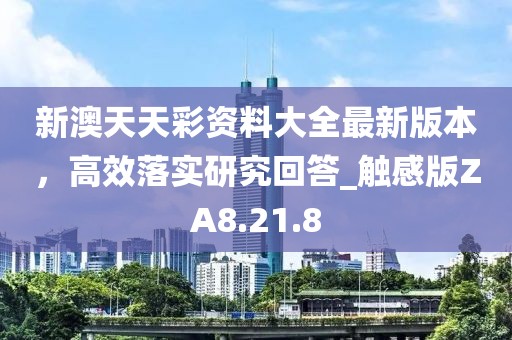 新澳天天彩资料大全最新版本，高效落实研究回答_触感版ZA8.21.8