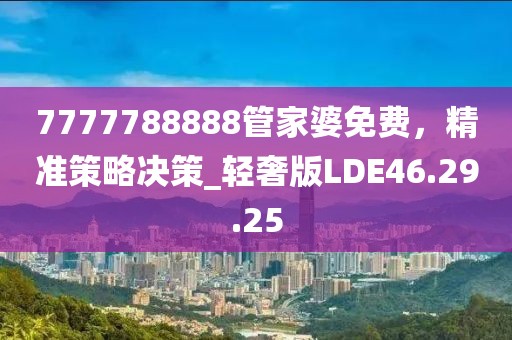 7777788888管家婆免费，精准策略决策_轻奢版LDE46.29.25