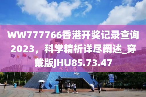 WW777766香港开奖记录查询2023，科学精析详尽阐述_穿戴版JHU85.73.47