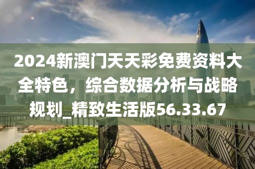 2024新澳门天天彩免费资料大全特色，综合数据分析与战略规划_精致生活版56.33.67