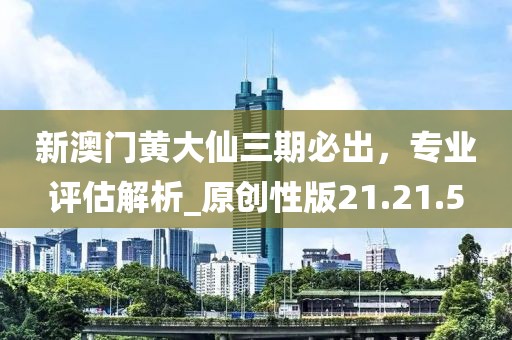 新澳门黄大仙三期必出，专业评估解析_原创性版21.21.5