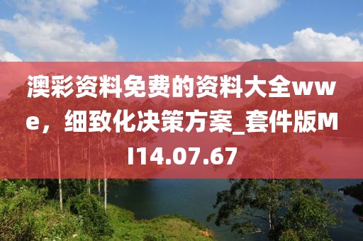澳彩资料免费的资料大全wwe，细致化决策方案_套件版MI14.07.67