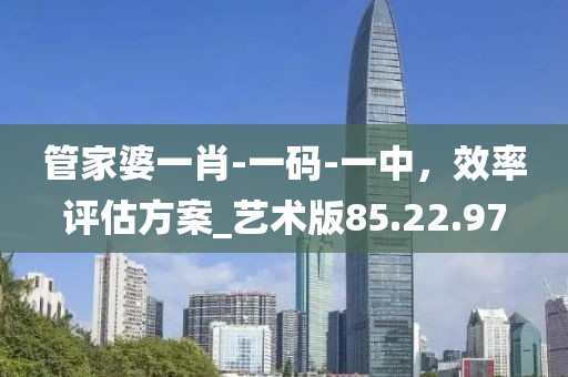 管家婆一肖-一码-一中，效率评估方案_艺术版85.22.97